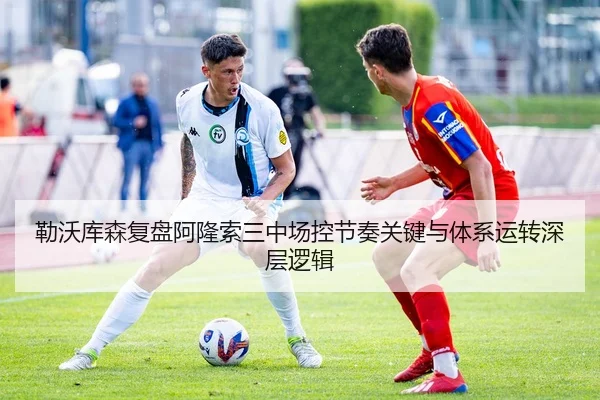 勒沃库森复盘阿隆索三中场控节奏关键与体系运转深层逻辑