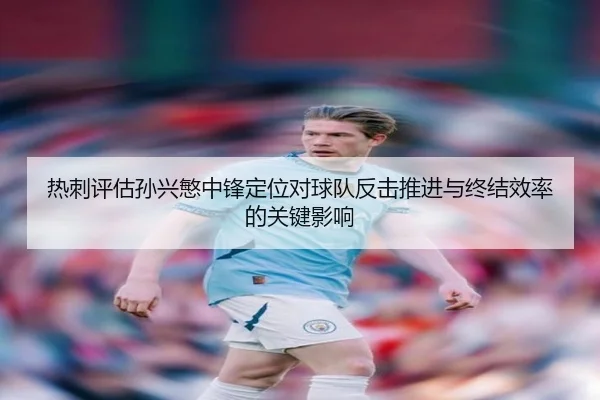 热刺评估孙兴慜中锋定位对球队反击推进与终结效率的关键影响
