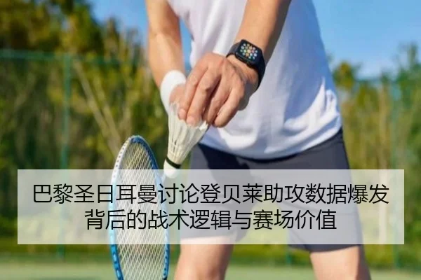 巴黎圣日耳曼讨论登贝莱助攻数据爆发背后的战术逻辑与赛场价值