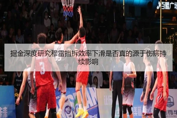 掘金深度研究穆雷挡拆效率下滑是否真的源于伤病持续影响