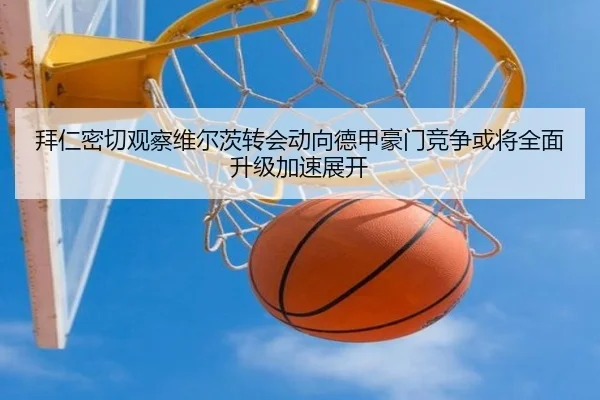 拜仁密切观察维尔茨转会动向德甲豪门竞争或将全面升级加速展开