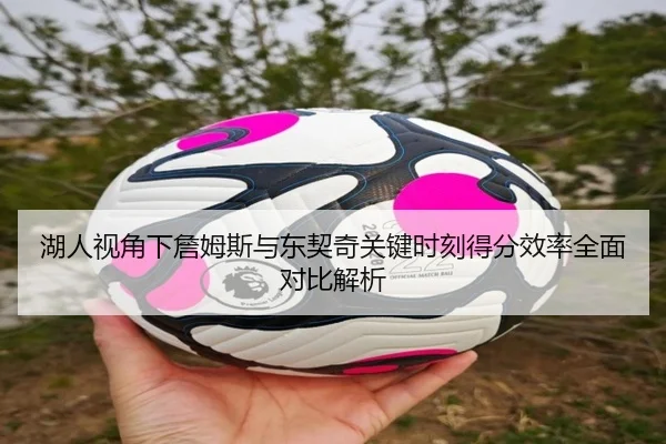 湖人视角下詹姆斯与东契奇关键时刻得分效率全面对比解析