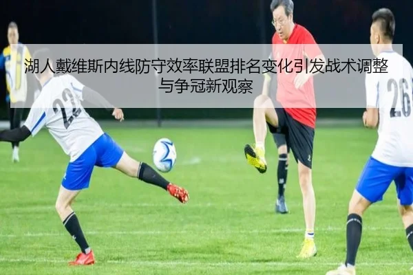 湖人戴维斯内线防守效率联盟排名变化引发战术调整与争冠新观察